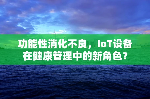 功能性消化不良，IoT设备在健康管理中的新角色？