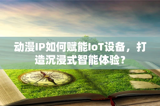 动漫IP如何赋能IoT设备，打造沉浸式智能体验？