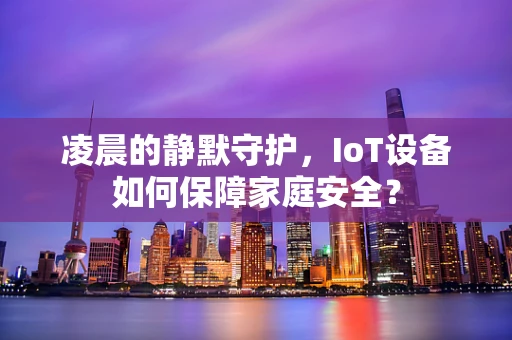 凌晨的静默守护，IoT设备如何保障家庭安全？