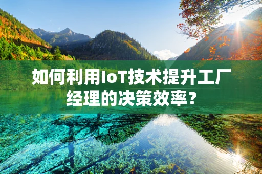 如何利用IoT技术提升工厂经理的决策效率？