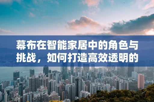 幕布在智能家居中的角色与挑战，如何打造高效透明的智能生活？