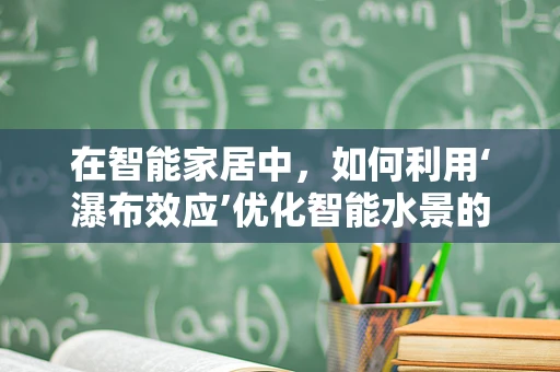 在智能家居中，如何利用‘瀑布效应’优化智能水景的体验？