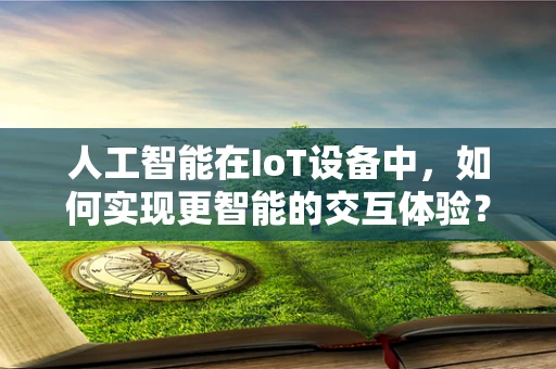 人工智能在IoT设备中，如何实现更智能的交互体验？