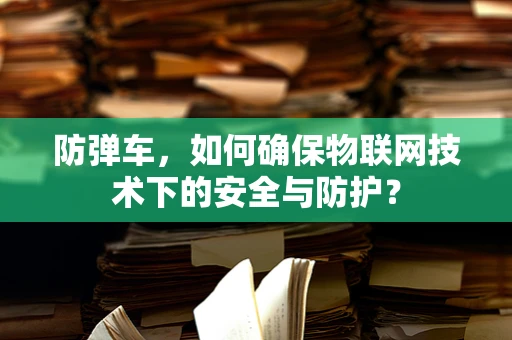 防弹车，如何确保物联网技术下的安全与防护？