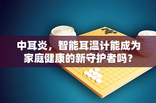 中耳炎，智能耳温计能成为家庭健康的新守护者吗？