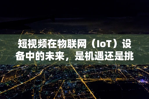 短视频在物联网（IoT）设备中的未来，是机遇还是挑战？