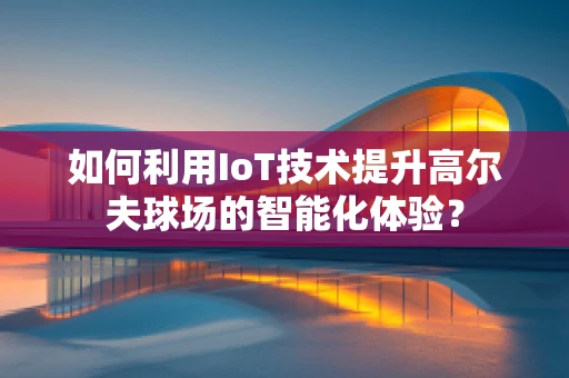 如何利用IoT技术提升高尔夫球场的智能化体验？