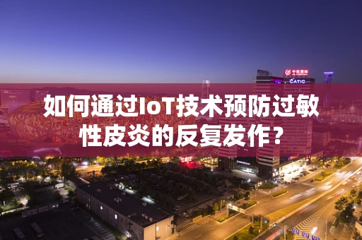 如何通过IoT技术预防过敏性皮炎的反复发作？