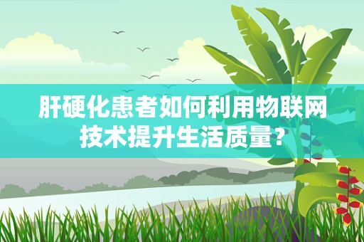 肝硬化患者如何利用物联网技术提升生活质量？