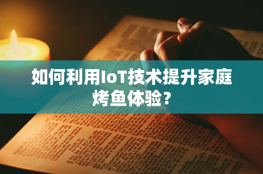 如何利用IoT技术提升家庭烤鱼体验？