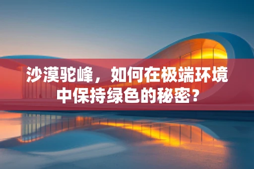 沙漠驼峰，如何在极端环境中保持绿色的秘密？