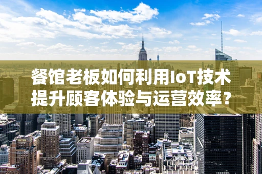 餐馆老板如何利用IoT技术提升顾客体验与运营效率？