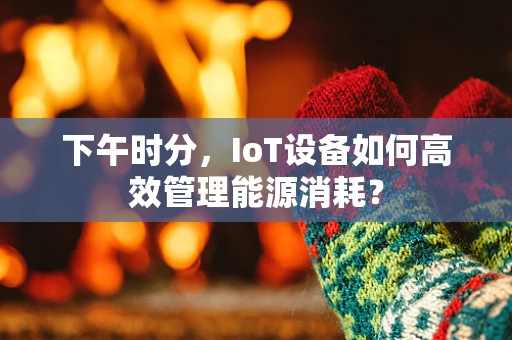 下午时分，IoT设备如何高效管理能源消耗？