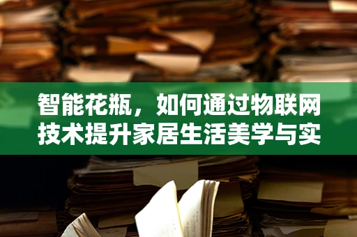 智能花瓶，如何通过物联网技术提升家居生活美学与实用性？