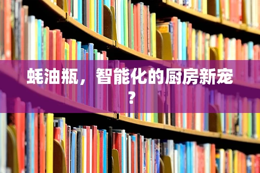 蚝油瓶，智能化的厨房新宠？