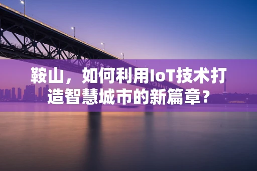 鞍山，如何利用IoT技术打造智慧城市的新篇章？