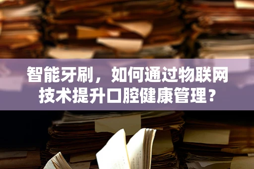 智能牙刷，如何通过物联网技术提升口腔健康管理？