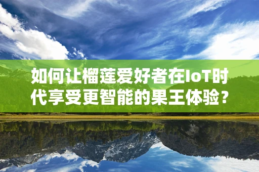 如何让榴莲爱好者在IoT时代享受更智能的果王体验？