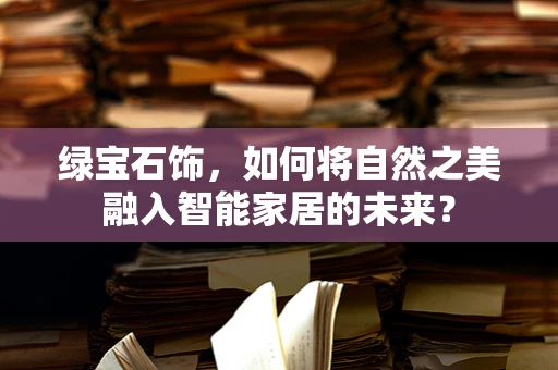 绿宝石饰，如何将自然之美融入智能家居的未来？