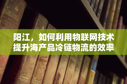 阳江，如何利用物联网技术提升海产品冷链物流的效率？