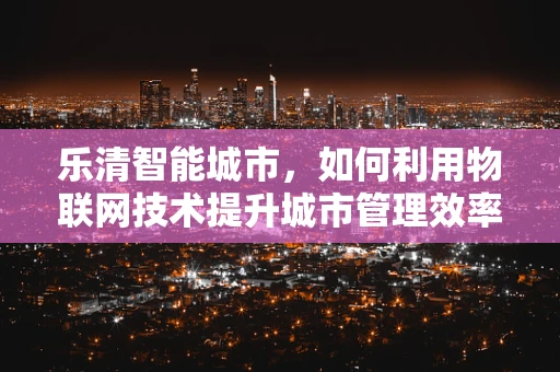 乐清智能城市，如何利用物联网技术提升城市管理效率？