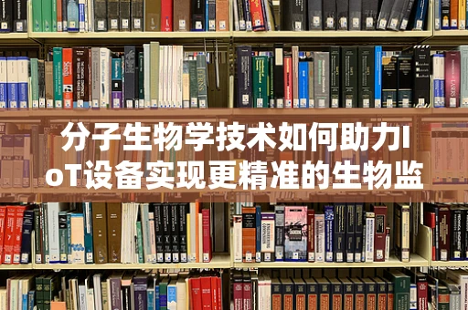 分子生物学技术如何助力IoT设备实现更精准的生物监测？