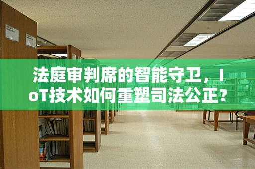 法庭审判席的智能守卫，IoT技术如何重塑司法公正？