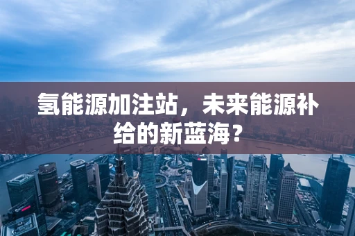 氢能源加注站，未来能源补给的新蓝海？