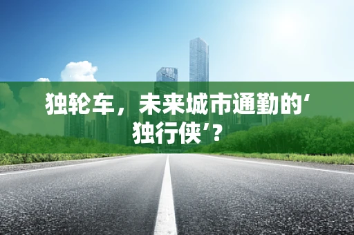 独轮车，未来城市通勤的‘独行侠’？