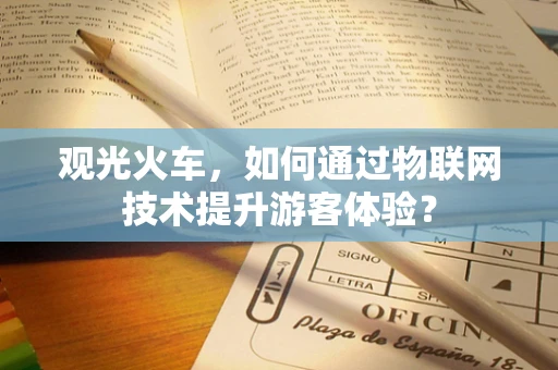 观光火车，如何通过物联网技术提升游客体验？