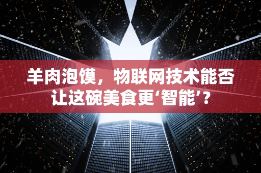 羊肉泡馍，物联网技术能否让这碗美食更‘智能’？