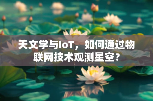 天文学与IoT，如何通过物联网技术观测星空？