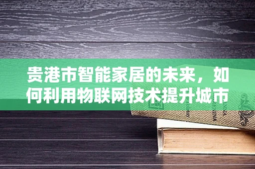 贵港市智能家居的未来，如何利用物联网技术提升城市生活品质？