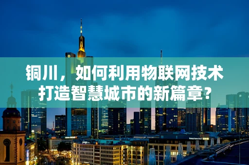 铜川，如何利用物联网技术打造智慧城市的新篇章？