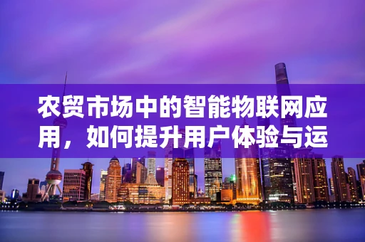 农贸市场中的智能物联网应用，如何提升用户体验与运营效率？