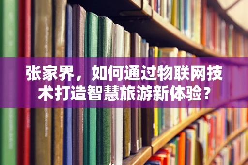 张家界，如何通过物联网技术打造智慧旅游新体验？