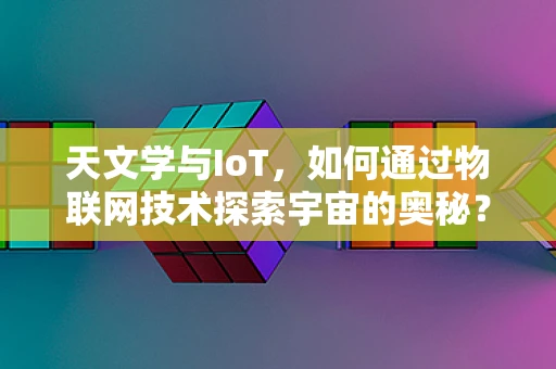 天文学与IoT，如何通过物联网技术探索宇宙的奥秘？