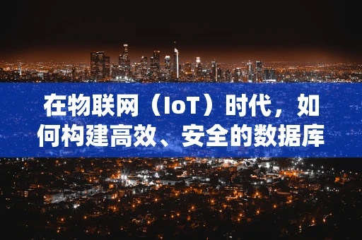 在物联网（IoT）时代，如何构建高效、安全的数据库系统？