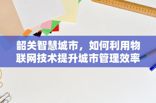 韶关智慧城市，如何利用物联网技术提升城市管理效率？