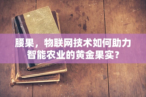 腰果，物联网技术如何助力智能农业的黄金果实？