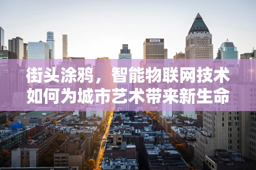 街头涂鸦，智能物联网技术如何为城市艺术带来新生命？