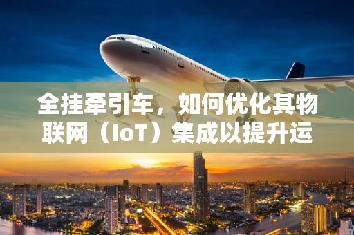 全挂牵引车，如何优化其物联网（IoT）集成以提升运输效率？