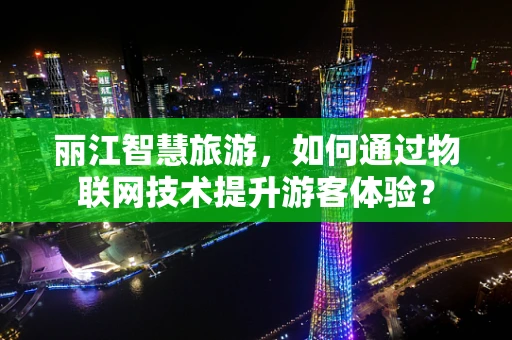 丽江智慧旅游，如何通过物联网技术提升游客体验？