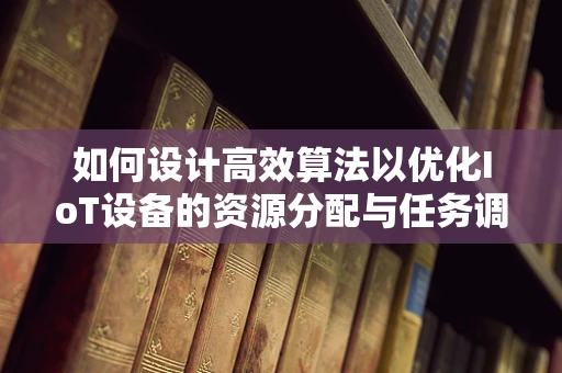 如何设计高效算法以优化IoT设备的资源分配与任务调度？