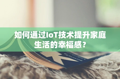 如何通过IoT技术提升家庭生活的幸福感？