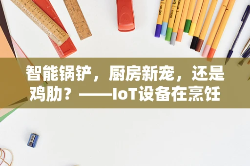 智能锅铲，厨房新宠，还是鸡肋？——IoT设备在烹饪中的角色与挑战