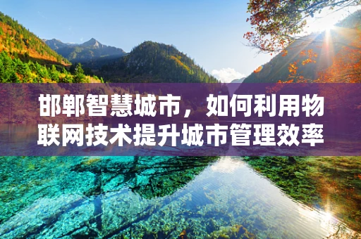 邯郸智慧城市，如何利用物联网技术提升城市管理效率？