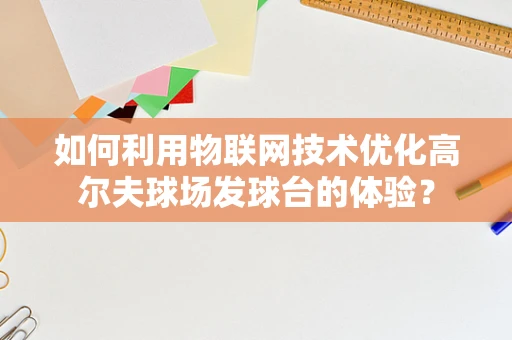 如何利用物联网技术优化高尔夫球场发球台的体验？