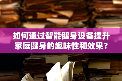 如何通过智能健身设备提升家庭健身的趣味性和效果？