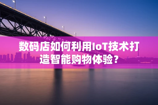 数码店如何利用IoT技术打造智能购物体验？